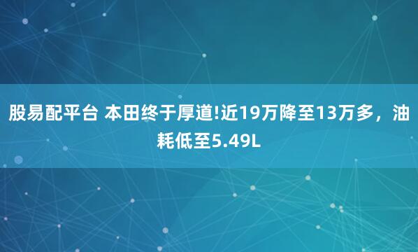 股易配平台 本田终于厚道!近19万降至13万多，油耗低至5.49L