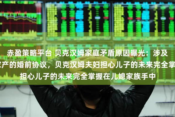 赤盈策略平台 贝克汉姆家庭矛盾原因曝光：涉及一份约16亿美元家产的婚前协议，贝克汉姆夫妇担心儿子的未来完全掌握在儿媳家族手中