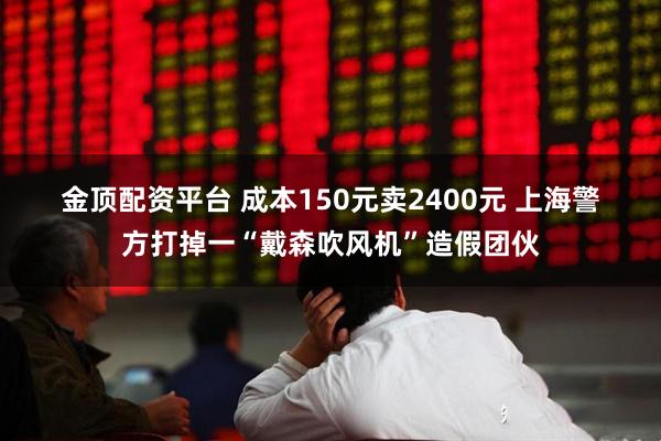 金顶配资平台 成本150元卖2400元 上海警方打掉一“戴森吹风机”造假团伙