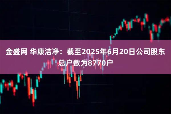 金盛网 华康洁净：截至2025年6月20日公司股东总户数为8770户