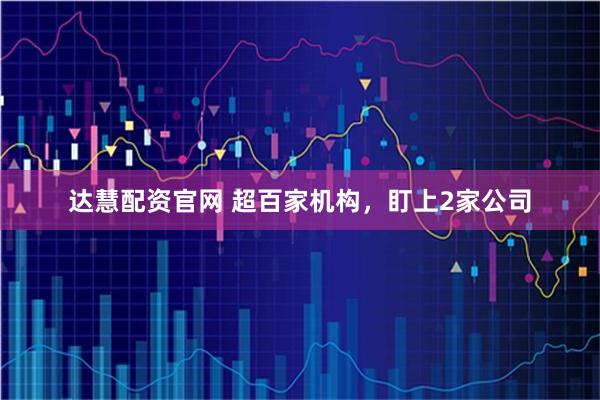 达慧配资官网 超百家机构，盯上2家公司