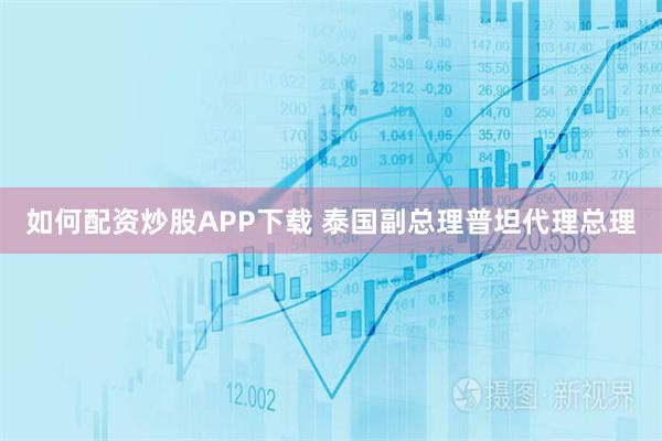 如何配资炒股APP下载 泰国副总理普坦代理总理