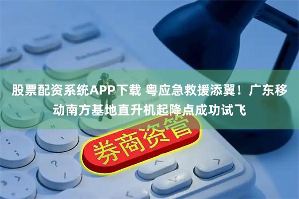 股票配资系统APP下载 粤应急救援添翼！广东移动南方基地直升机起降点成功试飞
