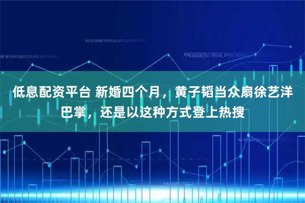 低息配资平台 新婚四个月,黄子韬当众扇徐艺洋巴掌,还是以这种方式登上热搜