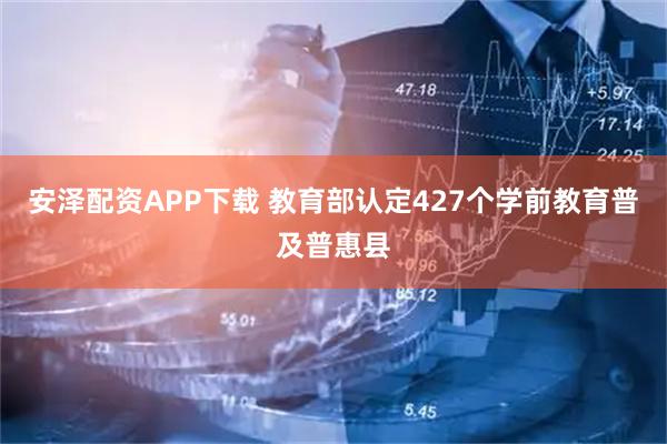 安泽配资APP下载 教育部认定427个学前教育普及普惠县