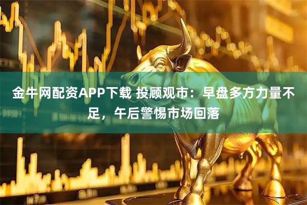 金牛网配资APP下载 投顾观市:早盘多方力量不足,午后警惕市场回落