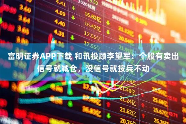 富明证券APP下载 和讯投顾李望军:个股有卖出信号就减仓,没信号就按兵不动