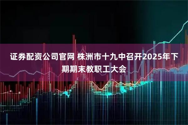 证券配资公司官网 株洲市十九中召开2025年下期期末教职工大会