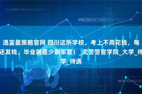 逸富盈策略官网 四川这所学校，考上不用花钱，每月还发钱，毕业就是少尉军官！_武警警官学院_大学_待遇
