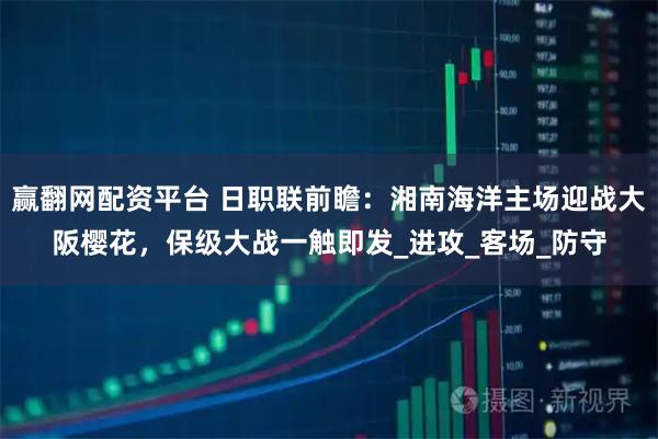 赢翻网配资平台 日职联前瞻：湘南海洋主场迎战大阪樱花，保级大战一触即发_进攻_客场_防守