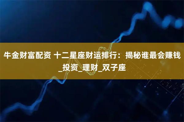 牛金财富配资 十二星座财运排行：揭秘谁最会赚钱_投资_理财_双子座