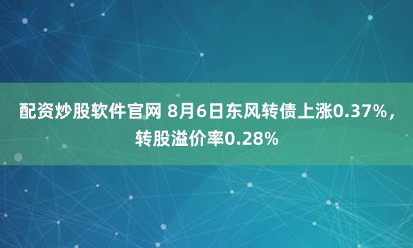 配资炒股软件官网 8月6日东风转债上涨0.37%，转股溢价率0.28%