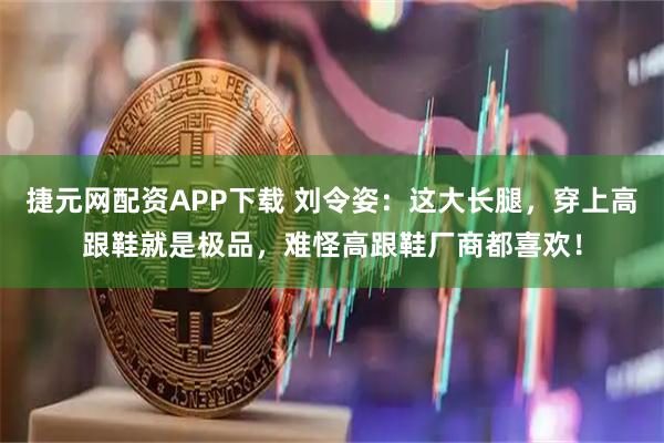 捷元网配资APP下载 刘令姿：这大长腿，穿上高跟鞋就是极品，难怪高跟鞋厂商都喜欢！