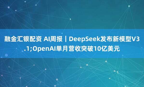 融金汇银配资 AI周报｜DeepSeek发布新模型V3.1;OpenAI单月营收突破10亿美元