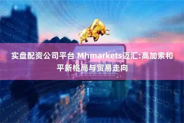 实盘配资公司平台 Mhmarkets迈汇:高加索和平新格局与贸易走向