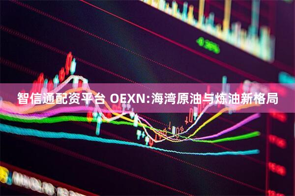 智信通配资平台 OEXN:海湾原油与炼油新格局