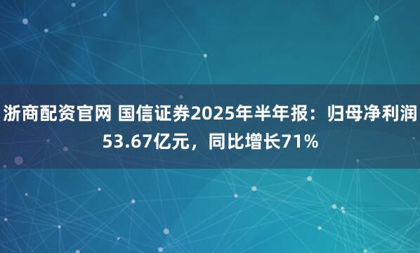 浙商配资官网 国信证券2025年半年报：归母净利润53.67亿元，同比增长71%