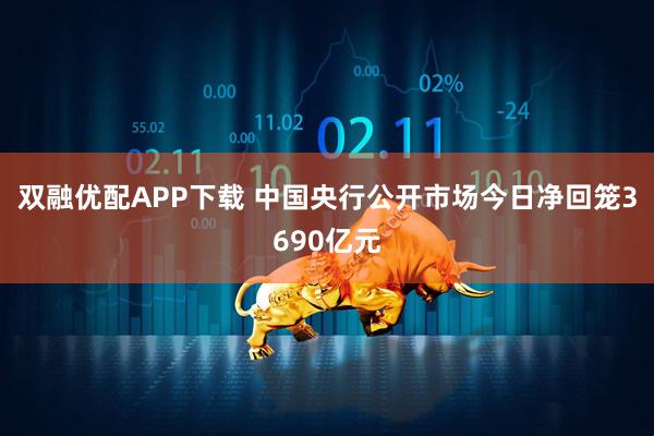 双融优配APP下载 中国央行公开市场今日净回笼3690亿元