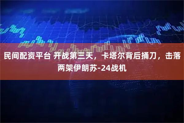 民间配资平台 开战第三天，卡塔尔背后捅刀，击落两架伊朗苏-24战机