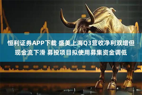 恒利证券APP下载 盛美上海Q3营收净利双增但现金流下滑 募投项目拟使用募集资金调低