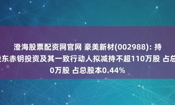 澄海股票配资网官网 豪美新材(002988): 持股5%以上股东赤钥投资及其一致行动人拟减持不超110万股 占总股本0.44%