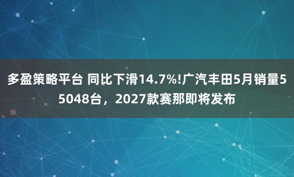 多盈策略平台 同比下滑14.7%!广汽丰田5月销量55048台，2027款赛那即将发布