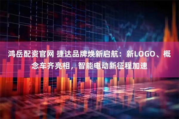 鸿岳配资官网 捷达品牌焕新启航：新LOGO、概念车齐亮相，智能电动新征程加速