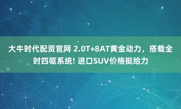 大牛时代配资官网 2.0T+8AT黄金动力，搭载全时四驱系统! 进口SUV价格挺给力