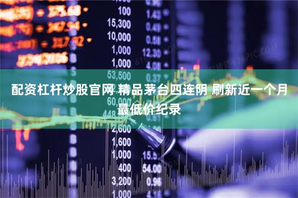 配资杠杆炒股官网 精品茅台四连阴 刷新近一个月最低价纪录