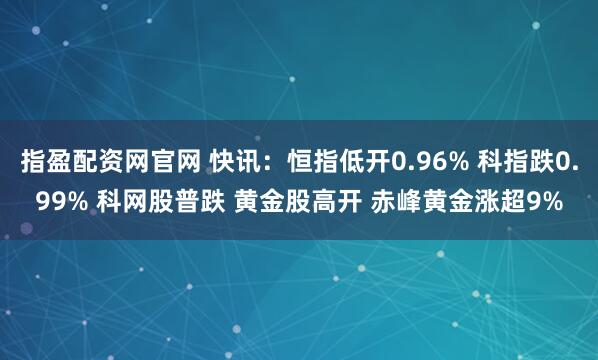 指盈配资网官网 快讯：恒指低开0.96% 科指跌0.99% 科网股普跌 黄金股高开 赤峰黄金涨超9%