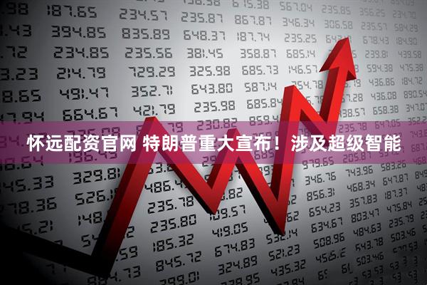 怀远配资官网 特朗普重大宣布！涉及超级智能
